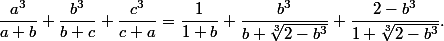\dfrac{a^3}{a+b}+\dfrac{b^3}{b+c}+\dfrac{c^3}{c+a} = \dfrac{1}{1+b}+\dfrac{b^3}{b+\sqrt[3]{2-b^3}}+\dfrac{2-b^3}{1+\sqrt[3]{2-b^3}} .